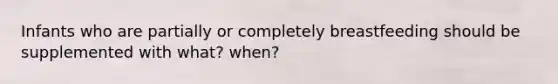 Infants who are partially or completely breastfeeding should be supplemented with what? when?