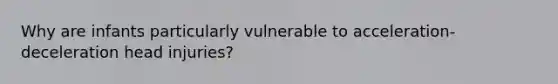 Why are infants particularly vulnerable to acceleration-deceleration head injuries?