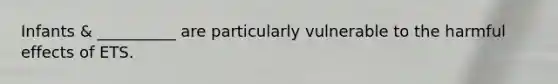Infants & __________ are particularly vulnerable to the harmful effects of ETS.