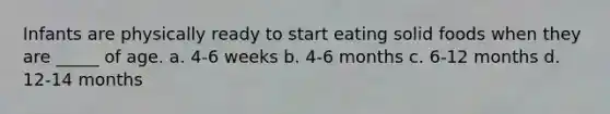 Infants are physically ready to start eating solid foods when they are _____ of age. a. 4-6 weeks b. 4-6 months c. 6-12 months d. 12-14 months