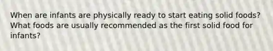 When are infants are physically ready to start eating solid foods? What foods are usually recommended as the first solid food for infants?