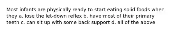 Most infants are physically ready to start eating solid foods when they a. lose the let-down reflex b. have most of their primary teeth c. can sit up with some back support d. all of the above