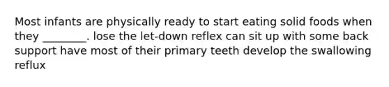 Most infants are physically ready to start eating solid foods when they ________. lose the let-down reflex can sit up with some back support have most of their primary teeth develop the swallowing reflux