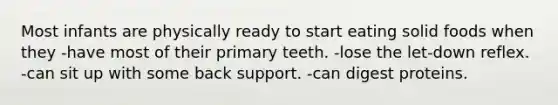 Most infants are physically ready to start eating solid foods when they -have most of their primary teeth. -lose the let-down reflex. -can sit up with some back support. -can digest proteins.