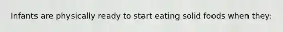 Infants are physically ready to start eating solid foods when they:
