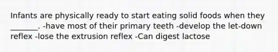 Infants are physically ready to start eating solid foods when they _______. -have most of their primary teeth -develop the let-down reflex -lose the extrusion reflex -Can digest lactose