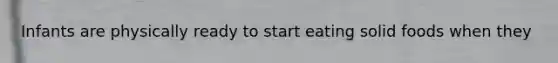 Infants are physically ready to start eating solid foods when they