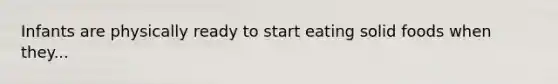 Infants are physically ready to start eating solid foods when they...