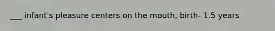 ___ infant's pleasure centers on the mouth, birth- 1.5 years
