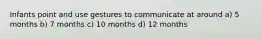 Infants point and use gestures to communicate at around a) 5 months b) 7 months c) 10 months d) 12 months