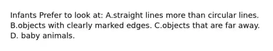 Infants Prefer to look at: A.straight lines <a href='https://www.questionai.com/knowledge/keWHlEPx42-more-than' class='anchor-knowledge'>more than</a> circular lines. B.objects with clearly marked edges. C.objects that are far away. D. baby animals.