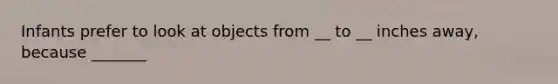 Infants prefer to look at objects from __ to __ inches away, because _______