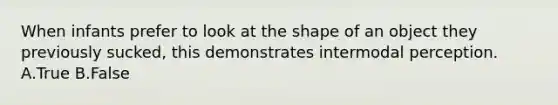 When infants prefer to look at the shape of an object they previously sucked, this demonstrates intermodal perception. A.True B.False