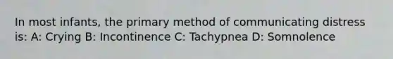 In most infants, the primary method of communicating distress is: A: Crying B: Incontinence C: Tachypnea D: Somnolence