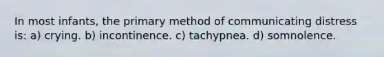 In most infants, the primary method of communicating distress is: a) crying. b) incontinence. c) tachypnea. d) somnolence.