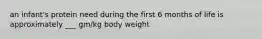 an infant's protein need during the first 6 months of life is approximately ___ gm/kg body weight