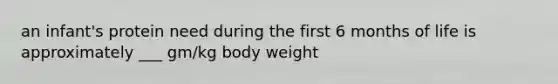 an infant's protein need during the first 6 months of life is approximately ___ gm/kg body weight