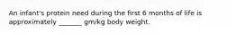 An infant's protein need during the first 6 months of life is approximately _______ gm/kg body weight.