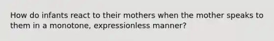 How do infants react to their mothers when the mother speaks to them in a monotone, expressionless manner?