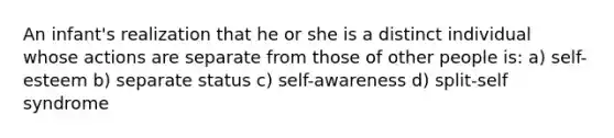 An infant's realization that he or she is a distinct individual whose actions are separate from those of other people is: a) self-esteem b) separate status c) self-awareness d) split-self syndrome