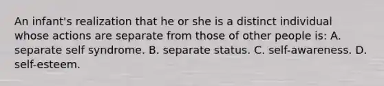 An infant's realization that he or she is a distinct individual whose actions are separate from those of other people is: A. separate self syndrome. B. separate status. C. self-awareness. D. self-esteem.