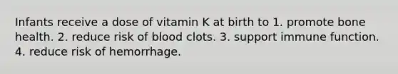 Infants receive a dose of vitamin K at birth to 1. promote bone health. 2. reduce risk of blood clots. 3. support immune function. 4. reduce risk of hemorrhage.