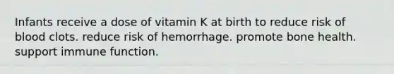 Infants receive a dose of vitamin K at birth to reduce risk of blood clots. reduce risk of hemorrhage. promote bone health. support immune function.