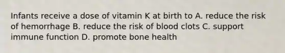 Infants receive a dose of vitamin K at birth to A. reduce the risk of hemorrhage B. reduce the risk of blood clots C. support immune function D. promote bone health