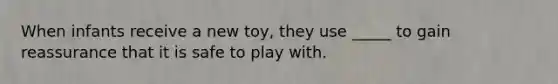 When infants receive a new toy, they use _____ to gain reassurance that it is safe to play with.