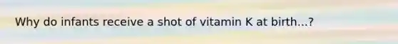 Why do infants receive a shot of vitamin K at birth...?