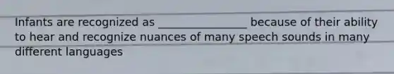 Infants are recognized as ________________ because of their ability to hear and recognize nuances of many speech sounds in many different languages