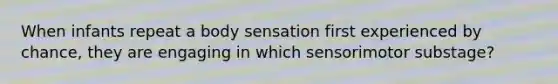 When infants repeat a body sensation first experienced by chance, they are engaging in which sensorimotor substage?