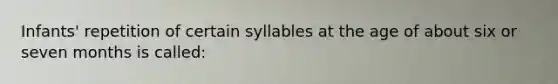 Infants' repetition of certain syllables at the age of about six or seven months is called: