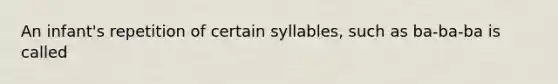 An infant's repetition of certain syllables, such as ba-ba-ba is called