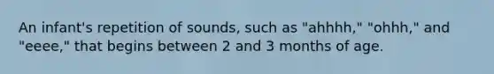 An infant's repetition of sounds, such as "ahhhh," "ohhh," and "eeee," that begins between 2 and 3 months of age.