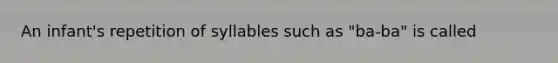 An infant's repetition of syllables such as "ba-ba" is called