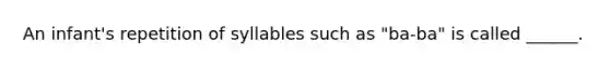 An infant's repetition of syllables such as "ba-ba" is called ______.