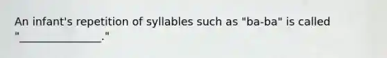 An infant's repetition of syllables such as "ba-ba" is called "_______________."
