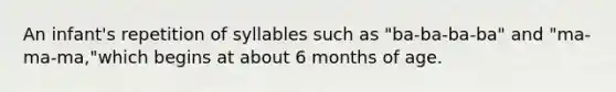 An infant's repetition of syllables such as "ba-ba-ba-ba" and "ma-ma-ma,"which begins at about 6 months of age.