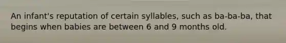 An infant's reputation of certain syllables, such as ba-ba-ba, that begins when babies are between 6 and 9 months old.