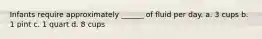 Infants require approximately ______ of fluid per day. a. 3 cups b. 1 pint c. 1 quart d. 8 cups