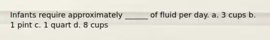 Infants require approximately ______ of fluid per day. a. 3 cups b. 1 pint c. 1 quart d. 8 cups
