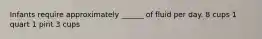 Infants require approximately ______ of fluid per day. 8 cups 1 quart 1 pint 3 cups