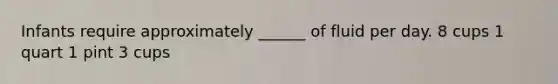 Infants require approximately ______ of fluid per day. 8 cups 1 quart 1 pint 3 cups