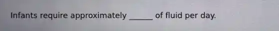 Infants require approximately ______ of fluid per day.