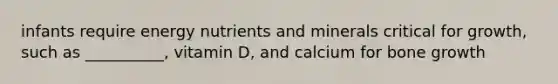 infants require energy nutrients and minerals critical for growth, such as __________, vitamin D, and calcium for bone growth