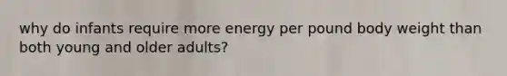 why do infants require more energy per pound body weight than both young and older adults?