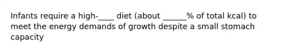 Infants require a high-____ diet (about ______% of total kcal) to meet the energy demands of growth despite a small stomach capacity