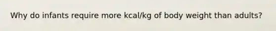 Why do infants require more kcal/kg of body weight than adults?