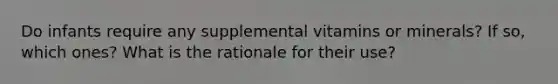 Do infants require any supplemental vitamins or minerals? If so, which ones? What is the rationale for their use?